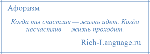 
    Когда ты счастлив — жизнь идет. Когда несчастлив — жизнь проходит.