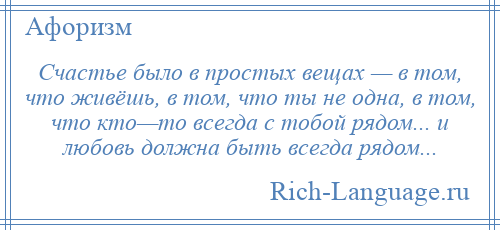 
    Счастье было в простых вещах — в том, что живёшь, в том, что ты не одна, в том, что кто—то всегда с тобой рядом... и любовь должна быть всегда рядом...