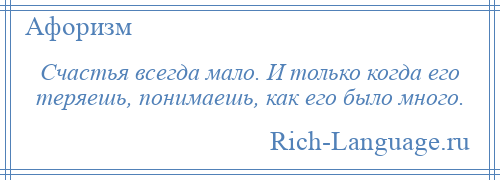 
    Счастья всегда мало. И только когда его теряешь, понимаешь, как его было много.