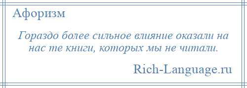 
    Гораздо более сильное влияние оказали на нас те книги, которых мы не читали.