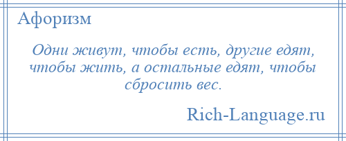 
    Одни живут, чтобы есть, другие едят, чтобы жить, а остальные едят, чтобы сбросить вес.