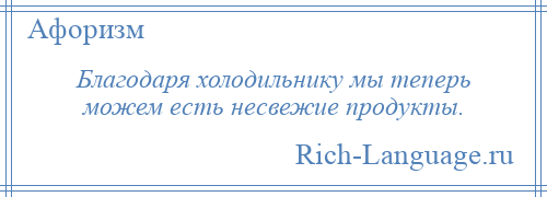 
    Благодаря холодильнику мы теперь можем есть несвежие продукты.