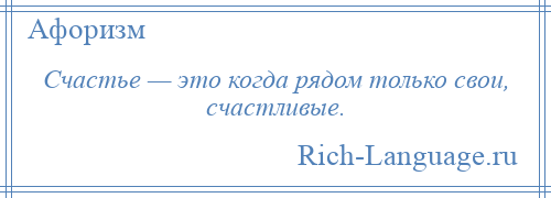 
    Счастье — это когда рядом только свои, счастливые.