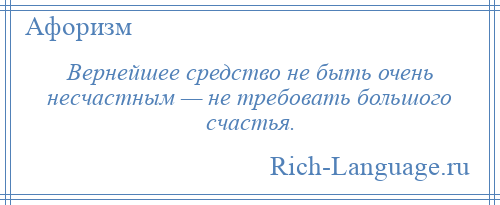 
    Вернейшее средство не быть очень несчастным — не требовать большого счастья.