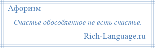 
    Счастье обособленное не есть счастье.