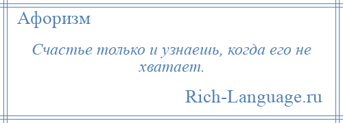 
    Счастье только и узнаешь, когда его не хватает.