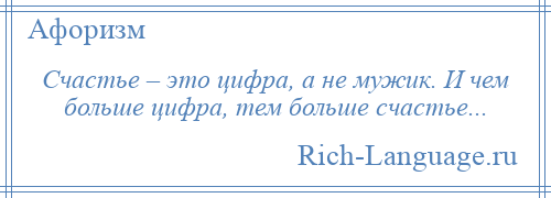 
    Счастье – это цифра, а не мужик. И чем больше цифра, тем больше счастье...