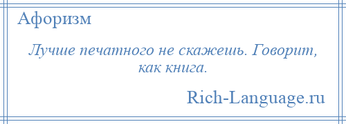 
    Лучше печатного не скажешь. Говорит, как книга.