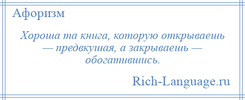 
    Хороша та книга, которую открываешь — предвкушая, а закрываешь — обогатившись.