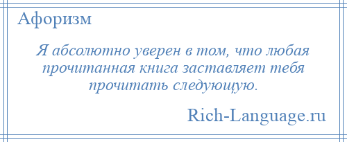 
    Я абсолютно уверен в том, что любая прочитанная книга заставляет тебя прочитать следующую.