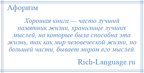 
    Хорошая книга — часто лучший памятник жизни, хранилище лучших мыслей, на которые была способна эта жизнь, так как мир человеческой жизни, по большей части, бывает миром его мыслей.