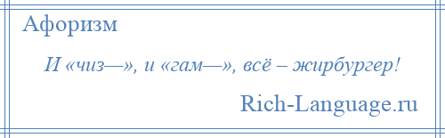 
    И «чиз—», и «гам—», всё – жирбургер!