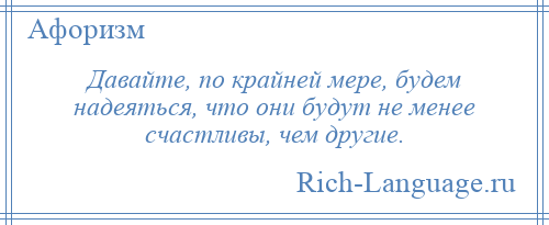 
    Давайте, по крайней мере, будем надеяться, что они будут не менее счастливы, чем другие.