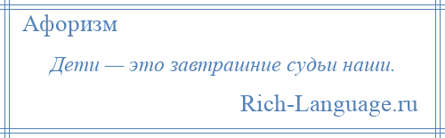 
    Дети — это завтрашние судьи наши.