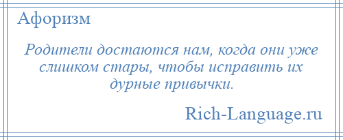 
    Родители достаются нам, когда они уже слишком стары, чтобы исправить их дурные привычки.