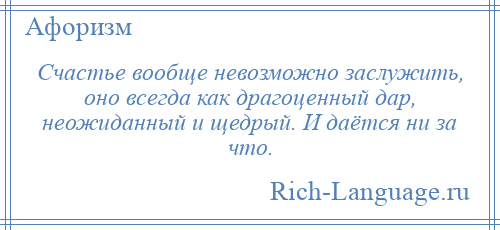 
    Счастье вообще невозможно заслужить, оно всегда как драгоценный дар, неожиданный и щедрый. И даётся ни за что.