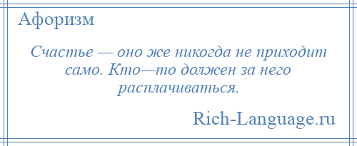 
    Счастье — оно же никогда не приходит само. Кто—то должен за него расплачиваться.