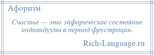 
    Счастье — это эйфорическое состояние индивидуума в период фрустрации.