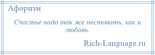 
    Счастье надо так же пестовать, как и любовь.