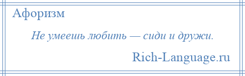 
    Не умеешь любить — сиди и дружи.