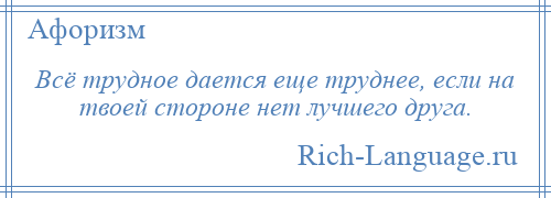 
    Всё трудное дается еще труднее, если на твоей стороне нет лучшего друга.