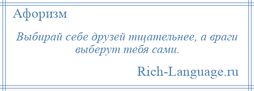 
    Выбирай себе друзей тщательнее, а враги выберут тебя сами.