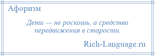 
    Дети — не роскошь, а средство передвижения в старости.