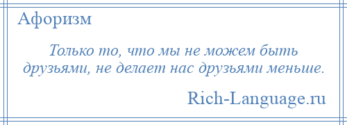 
    Только то, что мы не можем быть друзьями, не делает нас друзьями меньше.