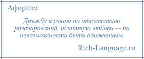 
    Дружбу я узнаю по отсутствию разочарований, истинную любовь — по невозможности быть обиженным.