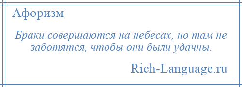 
    Браки совершаются на небесах, но там не заботятся, чтобы они были удачны.