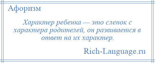 
    Характер ребенка — это слепок с характера родителей, он развивается в ответ на их характер.