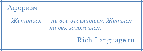 
    Жениться — не все веселиться. Женился — на век заложился.