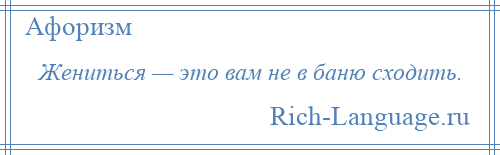 
    Жениться — это вам не в баню сходить.