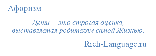 
    Дети —это строгая оценка, выставляемая родителям самой Жизнью.
