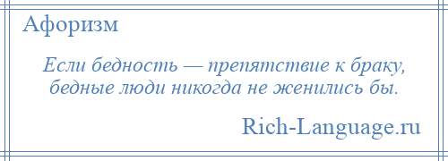 
    Если бедность — препятствие к браку, бедные люди никогда не женились бы.