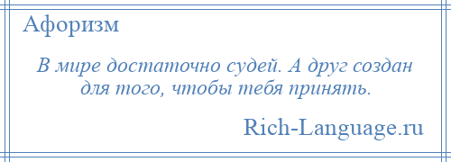 
    В мире достаточно судей. А друг создан для того, чтобы тебя принять.