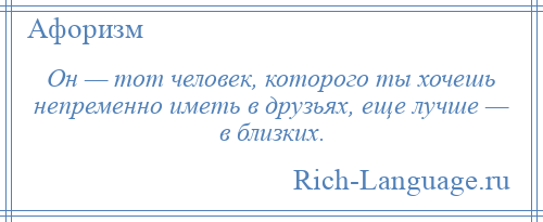 
    Он — тот человек, которого ты хочешь непременно иметь в друзьях, еще лучше — в близких.