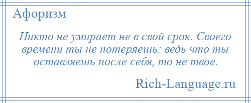 
    Никто не умирает не в свой срок. Своего времени ты не потеряешь: ведь что ты оставляешь после себя, то не твое.