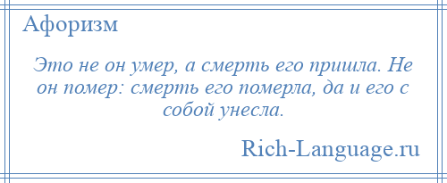 
    Это не он умер, а смерть его пришла. Не он помер: смерть его померла, да и его с собой унесла.