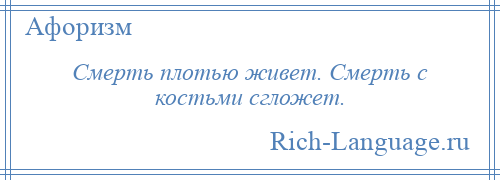 
    Смерть плотью живет. Смерть с костьми сгложет.