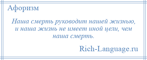 
    Наша смерть руководит нашей жизнью, и наша жизнь не имеет иной цели, чем наша смерть.