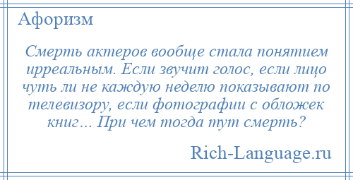 
    Смерть актеров вообще стала понятием ирреальным. Если звучит голос, если лицо чуть ли не каждую неделю показывают по телевизору, если фотографии с обложек книг… При чем тогда тут смерть?