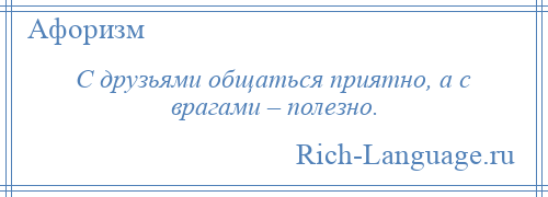 
    С друзьями общаться приятно, а с врагами – полезно.