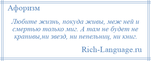 
    Любите жизнь, покуда живы, меж ней и смертью только миг. А там не будет не крапивы,ни звезд, ни пепельниц, ни книг.