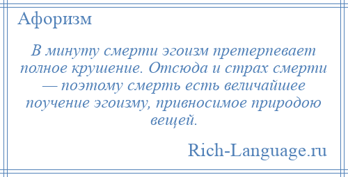 
    В минуту смерти эгоизм претерпевает полное крушение. Отсюда и страх смерти — поэтому смерть есть величайшее поучение эгоизму, привносимое природою вещей.