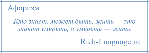 
    Кто знает, может быть, жить — это значит умереть, а умереть — жить.