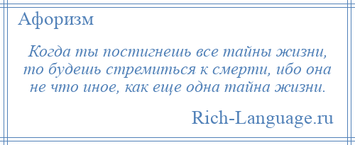 
    Когда ты постигнешь все тайны жизни, то будешь стремиться к смерти, ибо она не что иное, как еще одна тайна жизни.