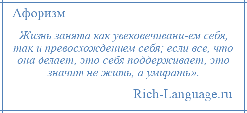 
    Жизнь занята как увековечивани­ем себя, так и превосхождением себя; если все, что она делает, это себя поддерживает, это значит не жить, а умирать».