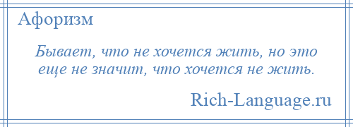 
    Бывает, что не хочется жить, но это еще не значит, что хочется не жить.