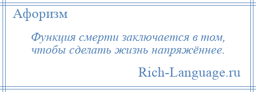 
    Функция смерти заключается в том, чтобы сделать жизнь напряжённее.